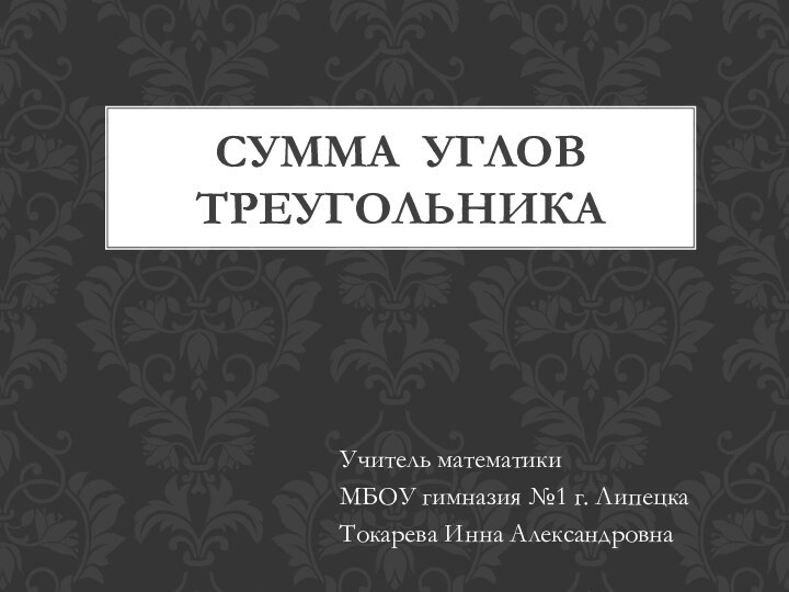 СУММА УГЛОВ  ТРЕУГОЛЬНИКАУчитель математикиМБОУ гимназия №1 г. ЛипецкаТокарева Инна Александровна