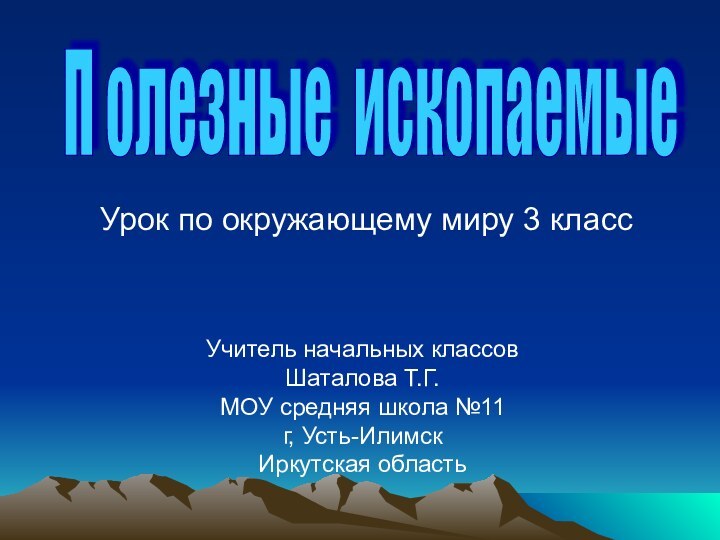 П олезные ископаемыеУчитель начальных классовШаталова Т.Г.МОУ средняя школа №11г, Усть-Илимск Иркутская областьУрок