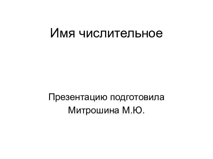 Имя числительноеПрезентацию подготовила Митрошина М.Ю.