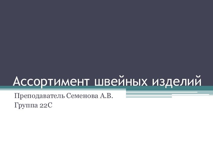 Ассортимент швейных изделийПреподаватель Семенова А.В.Группа 22С