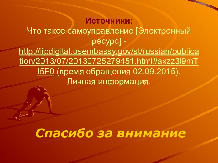 Источники: Что такое самоуправление [Электронный ресурс] - http://iipdigital.usembassy.gov/st/russian/publication/2013/07/20130725279451.html#axzz3l9mTI5F0 (время обращения 02.09.2015). Личная информация. Спасибо за внимание