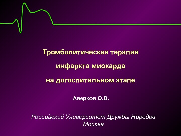 Тромболитическая терапия  инфаркта миокарда  на догоспитальном этапе Российский Университет Дружбы Народов МоскваАверков О.В.