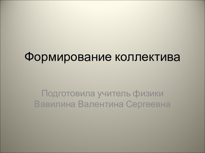 Формирование коллектива Подготовила учитель физики Вавилина Валентина Сергеевна