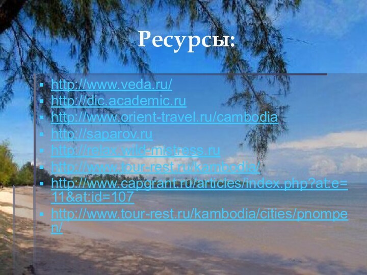 Ресурсы:http://www.veda.ru/http://dic.academic.ruhttp://www.orient-travel.ru/cambodiahttp://saparov.ruhttp://relax.wild-mistress.ruhttp://www.tour-rest.ru/kambodia/ http://www.capgrant.ru/articles/index.php?at:e=11&at:id=107 http://www.tour-rest.ru/kambodia/cities/pnompen/