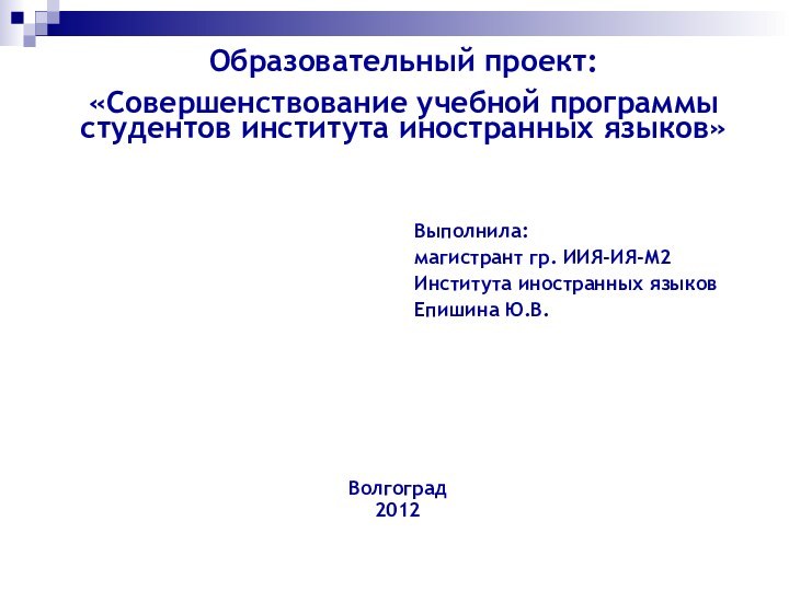 Образовательный проект:«Совершенствование учебной программы студентов института иностранных языков»Выполнила:магистрант гр. ИИЯ-ИЯ-М2Института иностранных языковЕпишина Ю.В.Волгоград2012