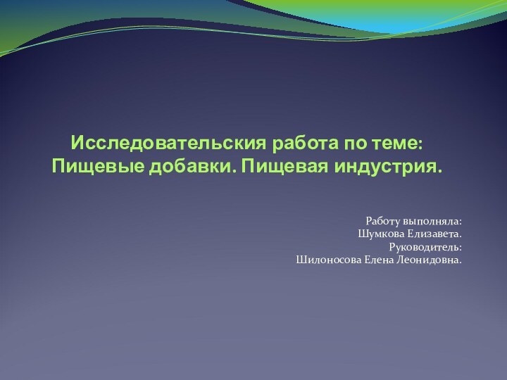 Исследовательския работа по теме: Пищевые добавки. Пищевая индустрия.Работу выполняла:Шумкова Елизавета.Руководитель:Шилоносова Елена Леонидовна.