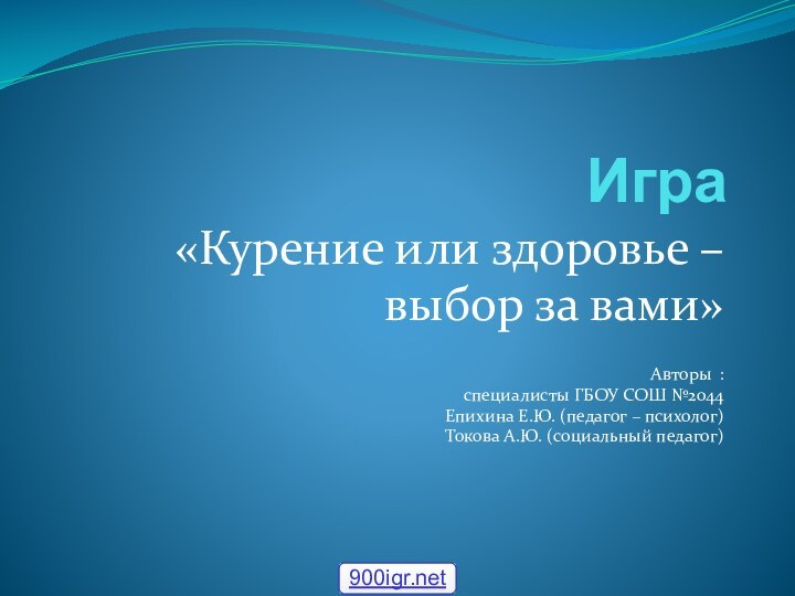 Игра «Курение или здоровье – выбор за вами»Авторы : специалисты ГБОУ СОШ