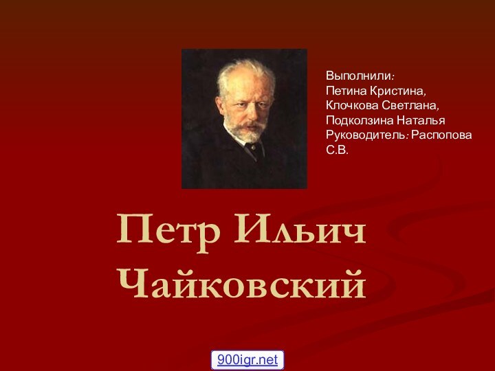 Петр Ильич ЧайковскийВыполнили: Петина Кристина,Клочкова Светлана,Подколзина НатальяРуководитель: Распопова С.В.