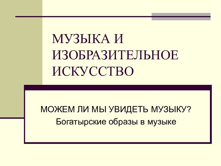 МУЗЫКА И ИЗОБРАЗИТЕЛЬНОЕ ИСКУССТВОМОЖЕМ ЛИ МЫ УВИДЕТЬ МУЗЫКУ?Богатырские образы в музыке