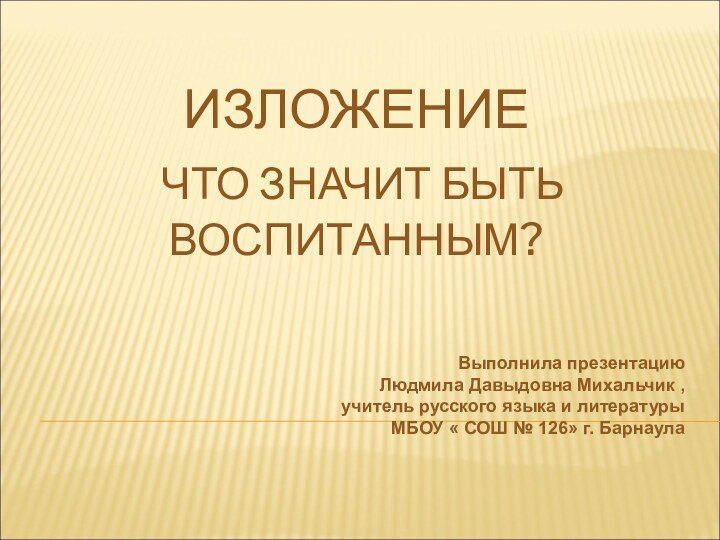 ИЗЛОЖЕНИЕ   ЧТО ЗНАЧИТ БЫТЬ ВОСПИТАННЫМ?Выполнила презентацию Людмила Давыдовна Михальчик ,