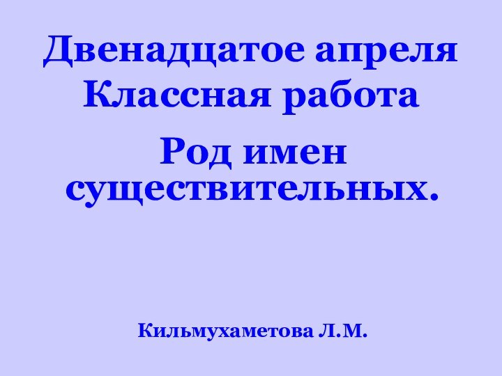 Двенадцатое апреля Классная работаРод имен существительных.Кильмухаметова Л.М.