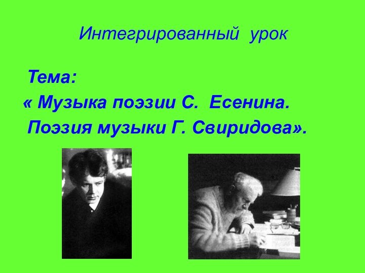 Интегрированный урок Тема: « Музыка поэзии С. Есенина. Поэзия музыки Г. Свиридова».