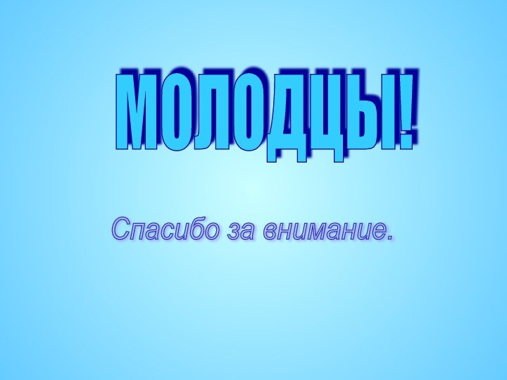 МОЛОДЦЫ! Спасибо за внимание.