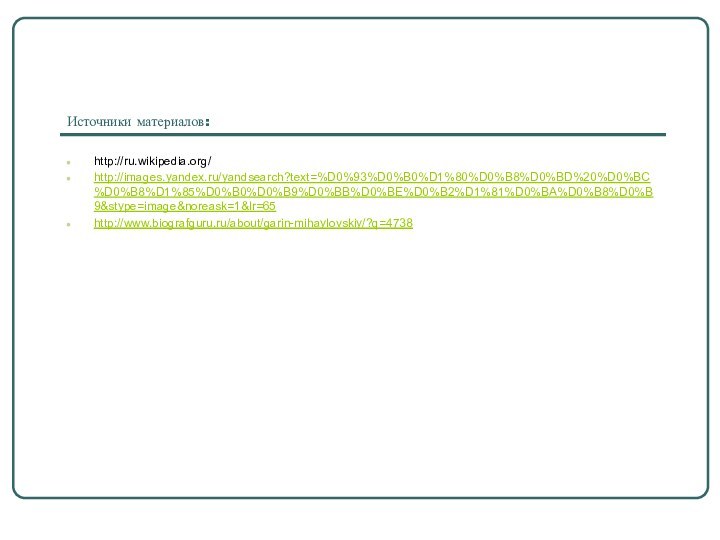 Источники материалов:http://ru.wikipedia.org/http://images.yandex.ru/yandsearch?text=%D0%93%D0%B0%D1%80%D0%B8%D0%BD%20%D0%BC%D0%B8%D1%85%D0%B0%D0%B9%D0%BB%D0%BE%D0%B2%D1%81%D0%BA%D0%B8%D0%B9&stype=image&noreask=1&lr=65http://www.biografguru.ru/about/garin-mihaylovskiy/?q=4738