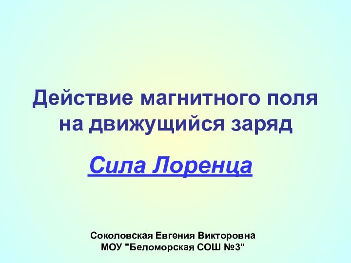 Действие магнитного поля на движущийся заряд Сила ЛоренцаСоколовская Евгения Викторовна МОУ 