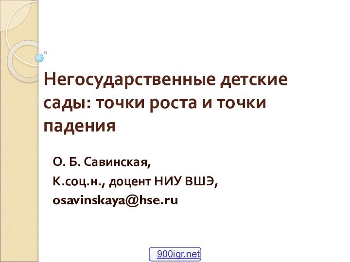 Негосударственные детские сады: точки роста и точки падения О. Б. Савинская,К.соц.н., доцент НИУ ВШЭ,osavinskaya@hse.ru