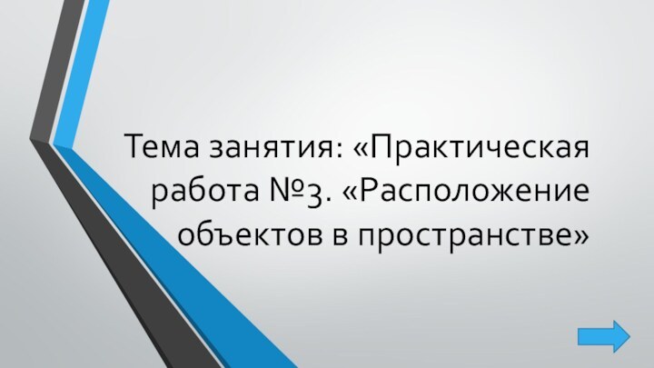 Тема занятия: «Практическая работа №3. «Расположение объектов в пространстве»