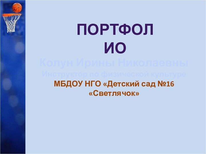 ПортфолиоКолун Ирины НиколаевныИнструктор по физической культуреМБДОУ НГО «Детский сад №16 «Светлячок»