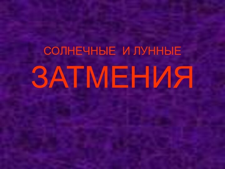 СОЛНЕЧНЫЕ И ЛУННЫЕ  ЗАТМЕНИЯ