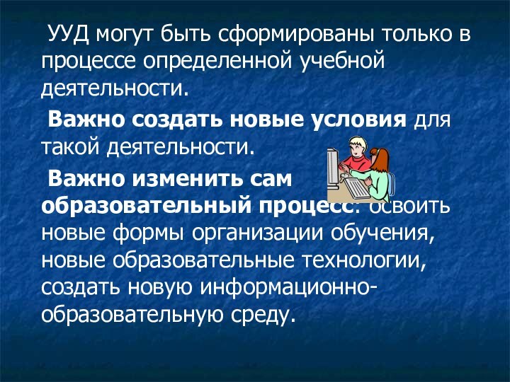 УУД могут быть сформированы только в процессе определенной учебной деятельности. 	Важно создать