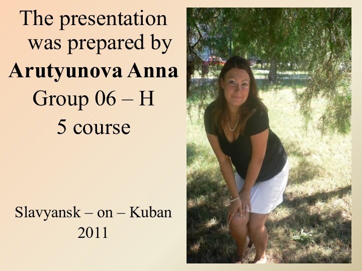 The presentation was prepared byArutyunova AnnaGroup 06 – H5 courseSlavyansk – on – Kuban2011