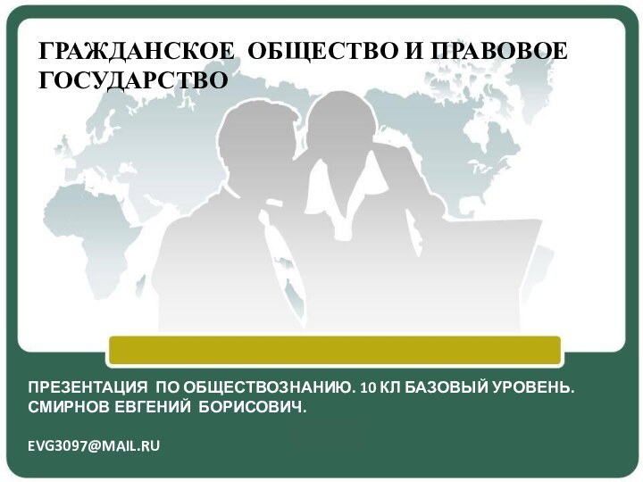 ГРАЖДАНСКОЕ ОБЩЕСТВО И ПРАВОВОЕ ГОСУДАРСТВОПРЕЗЕНТАЦИЯ ПО ОБЩЕСТВОЗНАНИЮ. 10 КЛ БАЗОВЫЙ УРОВЕНЬ.СМИРНОВ ЕВГЕНИЙ БОРИСОВИЧ. EVG3097@MAIL.RU