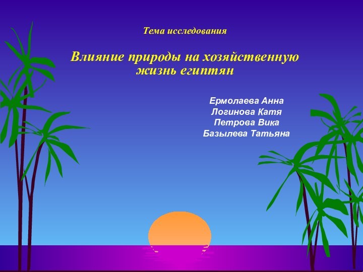 Тема исследования   Влияние природы на хозяйственную жизнь египтянЕрмолаева АннаЛогинова КатяПетрова ВикаБазылева Татьяна