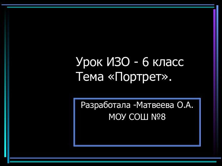 Урок ИЗО - 6 класс Тема «Портрет».Разработала -Матвеева О.А.МОУ СОШ №8