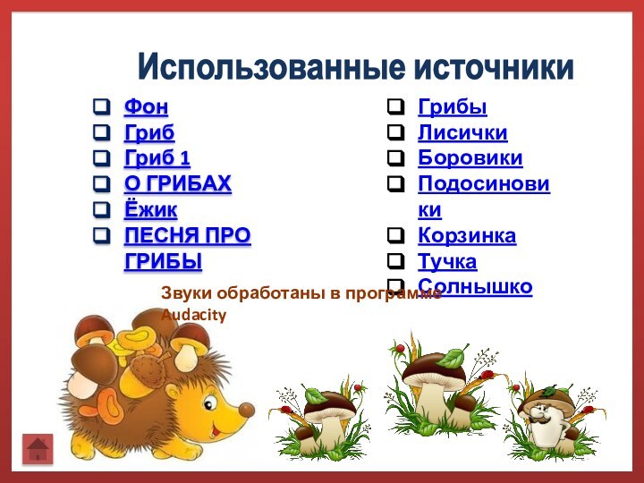 Использованные источникиФонГрибГриб 1О ГРИБАХЁжикПЕСНЯ ПРО ГРИБЫГрибы ЛисичкиБоровикиПодосиновикиКорзинка Тучка   Солнышко Звуки обработаны в программе Audacity