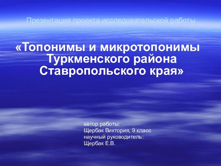 Презентация проекта исследовательской работы«Топонимы и микротопонимы Туркменского района Ставропольского края»							автор работы:							Щербак Виктория, 9 класс							научный руководитель:							Щербак Е.В.