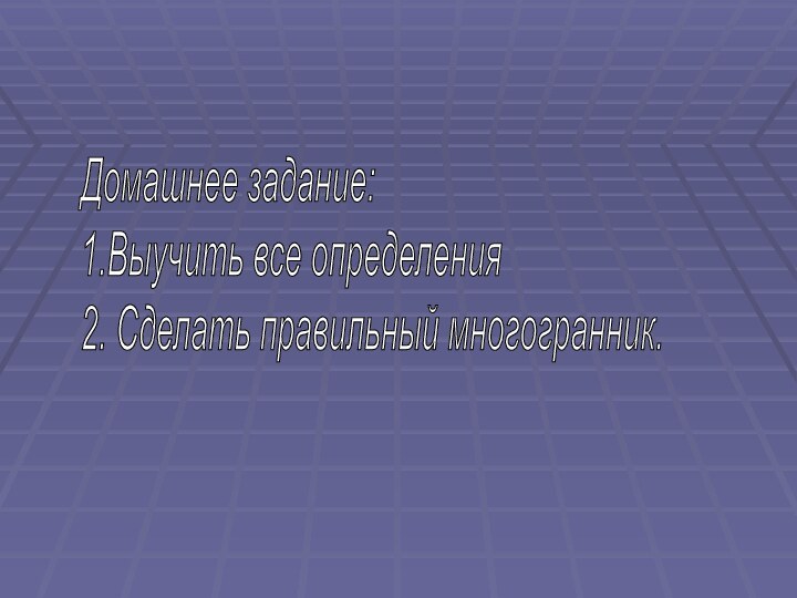 Домашнее задание:  1.Выучить все определения  2. Сделать правильный многогранник.