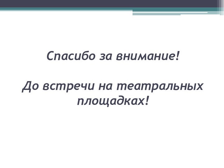 Спасибо за внимание!   До встречи на театральных площадках!