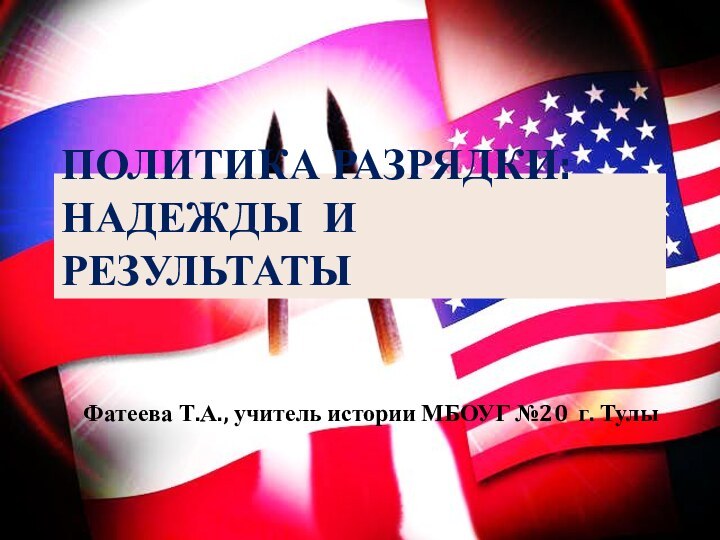 Политика разрядки: надежды и результатыФатеева Т.А., учитель истории МБОУГ №20 г. Тулы