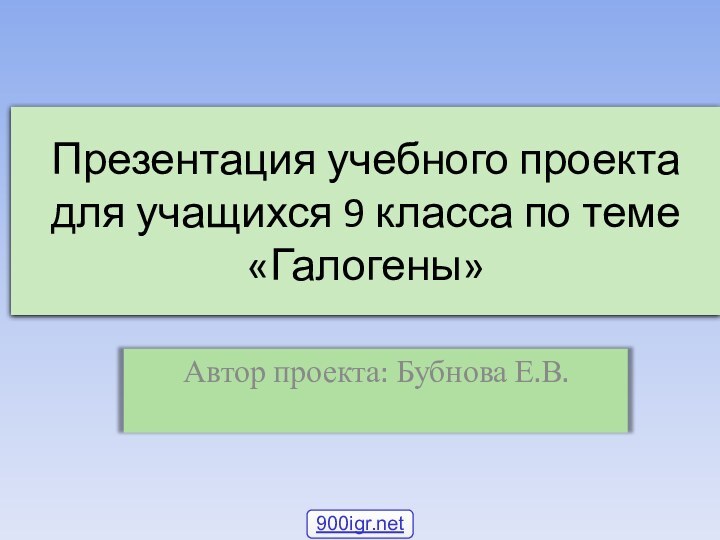 Презентация учебного проекта для учащихся 9 класса по теме «Галогены»Автор проекта: Бубнова Е.В.