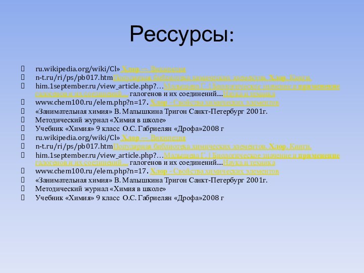 Рессурсы:ru.wikipedia.org/wiki/Cl» Хлор — Википедия n-t.ru/ri/ps/pb017.htmПопулярная библиотека химических элементов. Хлор. Книги. him.1september.ru/view_article.php?…Малышева Г.
