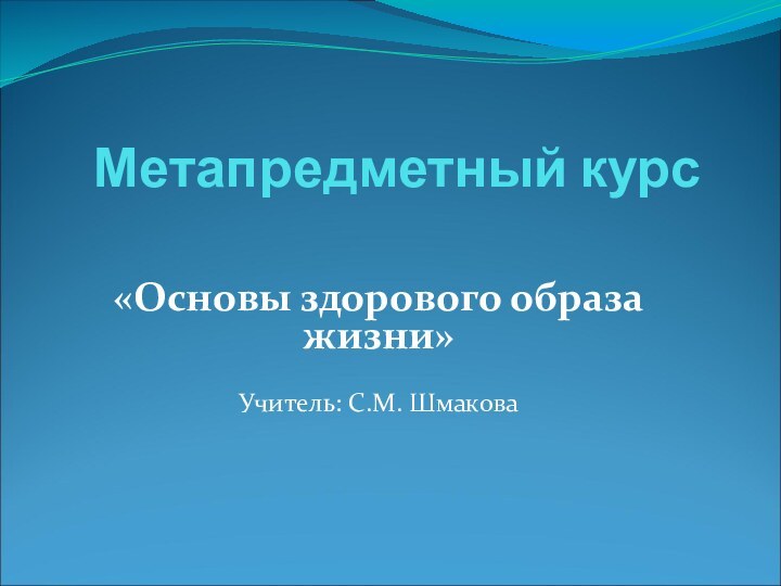 Метапредметный курс  «Основы здорового образа жизни»Учитель: С.М. Шмакова