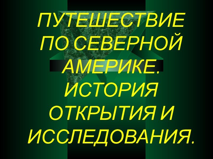 ПУТЕШЕСТВИЕ ПО СЕВЕРНОЙ АМЕРИКЕ. ИСТОРИЯ ОТКРЫТИЯ И ИССЛЕДОВАНИЯ.