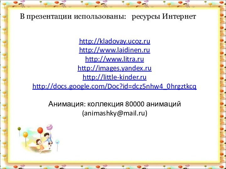 http://kladovay.ucoz.ru http://www.laidinen.ru http://www.litra.ru http://images.yandex.ru  http://little-kinder.ru http://docs.google.com/Doc?id=dcz5nhw4_0hrgztkcq  Анимация: коллекция 80000