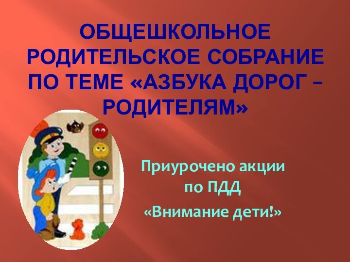 Общешкольное родительское собрание по теме «Азбука дорог – родителям»Приурочено акции по ПДД «Внимание дети!»