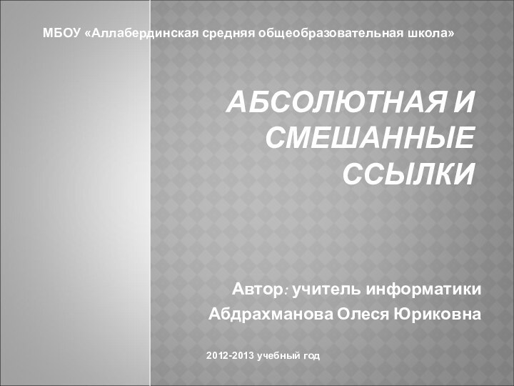 АБСОЛЮТНАЯ И СМЕШАННЫЕ ССЫЛКИ Автор: учитель информатики Абдрахманова Олеся ЮриковнаМБОУ «Аллабердинская средняя общеобразовательная школа»2012-2013 учебный год