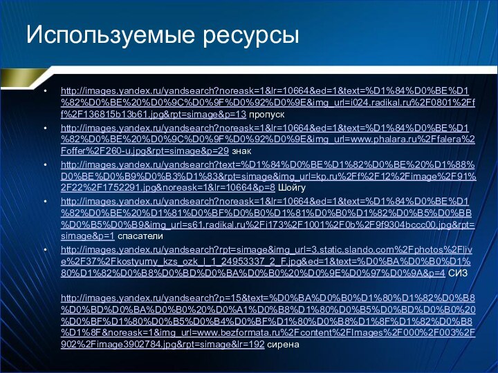 Используемые ресурсыhttp://images.yandex.ru/yandsearch?noreask=1&lr=10664&ed=1&text=%D1%84%D0%BE%D1%82%D0%BE%20%D0%9C%D0%9F%D0%92%D0%9E&img_url=i024.radikal.ru%2F0801%2Fff%2F136815b13b61.jpg&rpt=simage&p=13 пропускhttp://images.yandex.ru/yandsearch?noreask=1&lr=10664&ed=1&text=%D1%84%D0%BE%D1%82%D0%BE%20%D0%9C%D0%9F%D0%92%D0%9E&img_url=www.phalara.ru%2Ffalera%2Foffer%2F260-u.jpg&rpt=simage&p=29 знакhttp://images.yandex.ru/yandsearch?text=%D1%84%D0%BE%D1%82%D0%BE%20%D1%88%D0%BE%D0%B9%D0%B3%D1%83&rpt=simage&img_url=kp.ru%2Ff%2F12%2Fimage%2F91%2F22%2F1752291.jpg&noreask=1&lr=10664&p=8 Шойгуhttp://images.yandex.ru/yandsearch?noreask=1&lr=10664&ed=1&text=%D1%84%D0%BE%D1%82%D0%BE%20%D1%81%D0%BF%D0%B0%D1%81%D0%B0%D1%82%D0%B5%D0%BB%D0%B5%D0%B9&img_url=s61.radikal.ru%2Fi173%2F1001%2F0b%2F9f9304bccc00.jpg&rpt=simage&p=1 спасателиhttp://images.yandex.ru/yandsearch?rpt=simage&img_url=3.static.slando.com%2Fphotos%2Flive%2F37%2Fkostyumy_kzs_ozk_l_1_24953337_2_F.jpg&ed=1&text=%D0%BA%D0%B0%D1%80%D1%82%D0%B8%D0%BD%D0%BA%D0%B0%20%D0%9E%D0%97%D0%9A&p=4 СИЗ http://images.yandex.ru/yandsearch?p=15&text=%D0%BA%D0%B0%D1%80%D1%82%D0%B8%D0%BD%D0%BA%D0%B0%20%D0%A1%D0%B8%D1%80%D0%B5%D0%BD%D0%B0%20%D0%BF%D1%80%D0%B5%D0%B4%D0%BF%D1%80%D0%B8%D1%8F%D1%82%D0%B8%D1%8F&noreask=1&img_url=www.bezformata.ru%2Fcontent%2FImages%2F000%2F003%2F902%2Fimage3902784.jpg&rpt=simage&lr=192 сирена