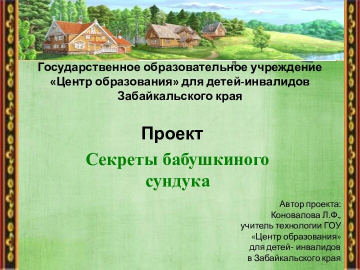 Государственное образовательное учреждение«Центр образования» для детей-инвалидовЗабайкальского краяПроектСекреты бабушкиного сундукаАвтор проекта: Коновалова Л.Ф.,учитель