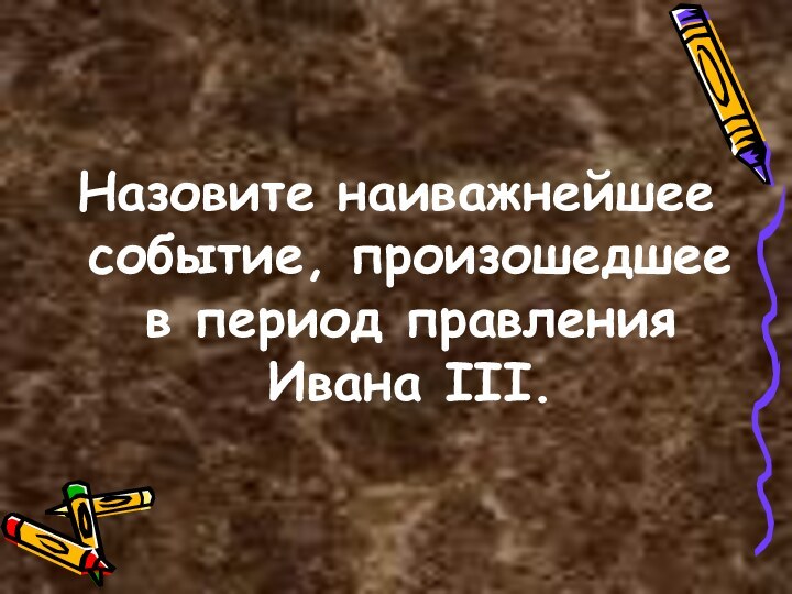 Назовите наиважнейшее событие, произошедшее в период правления Ивана III.