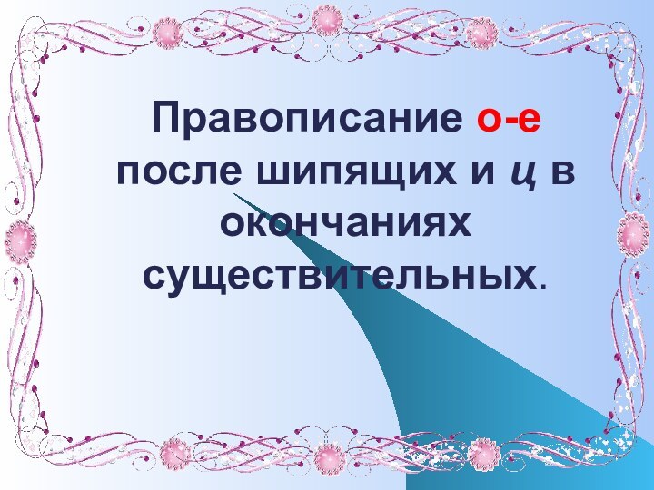 Правописание о-е после шипящих и ц в окончаниях существительных.