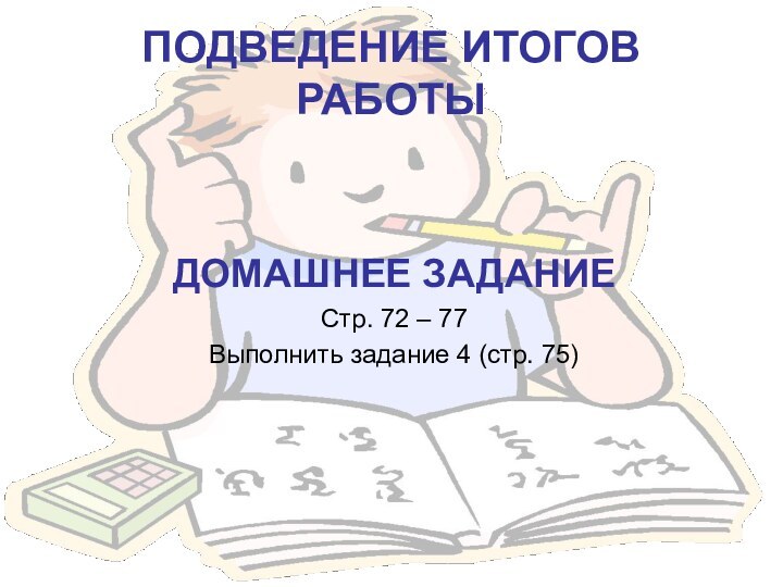 ПОДВЕДЕНИЕ ИТОГОВ РАБОТЫДОМАШНЕЕ ЗАДАНИЕСтр. 72 – 77Выполнить задание 4 (стр. 75)