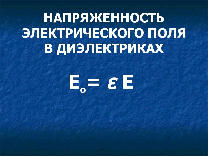 НАПРЯЖЕННОСТЬ ЭЛЕКТРИЧЕСКОГО ПОЛЯ В ДИЭЛЕКТРИКАХЕ = ε Е о