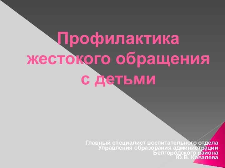 Профилактика жестокого обращения с детьмиГлавный специалист воспитательного отделаУправления образования администрацииБелгородского районаЮ.В. Ковалева