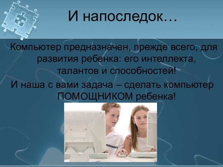 И напоследок…Компьютер предназначен, прежде всего, для развития ребенка: его интеллекта, талантов и