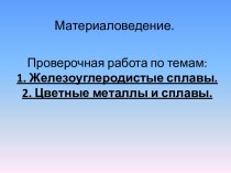 Проверочная работа по темам:1. Железоуглеродистые сплавы.2. Цветные металлы и сплавы.