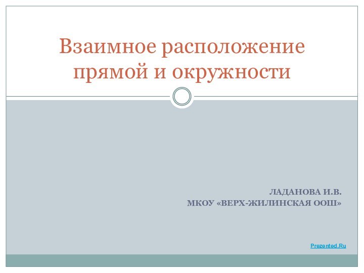 ЛАДАНОВА И.В.МКОУ «ВЕРХ-ЖИЛИНСКАЯ ООШ»Взаимное расположение прямой и окружностиPrezented.Ru